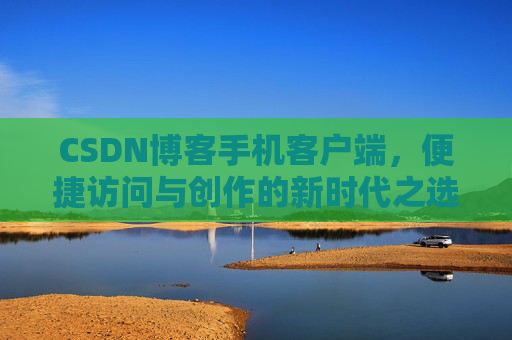 CSDN博客手机客户端，便捷访问与创作的新时代之选