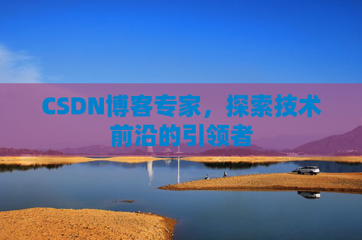 CSDN博客专家，探索技术前沿的引领者